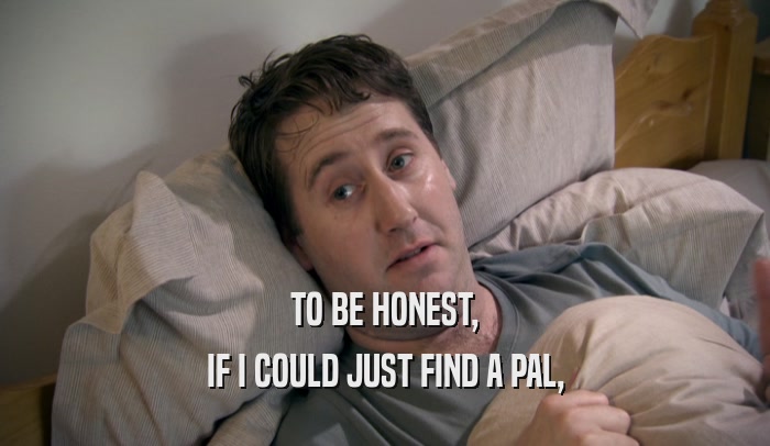TO BE HONEST, IF I COULD JUST FIND A PAL, 
