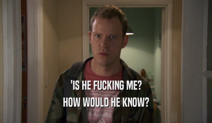 'IS HE FUCKING ME? HOW WOULD HE KNOW? 