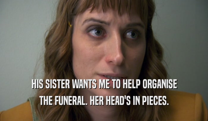 HIS SISTER WANTS ME TO HELP ORGANISE THE FUNERAL. HER HEAD'S IN PIECES. 