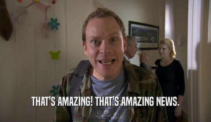 THAT'S AMAZING! THAT'S AMAZING NEWS.  