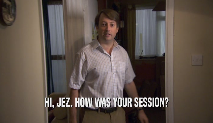 HI, JEZ. HOW WAS YOUR SESSION?  