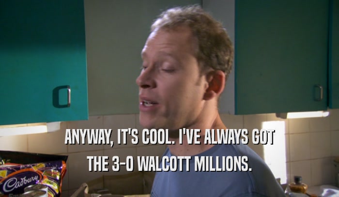 ANYWAY, IT'S COOL. I'VE ALWAYS GOT THE 3-0 WALCOTT MILLIONS. 