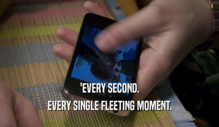 'EVERY SECOND. EVERY SINGLE FLEETING MOMENT. 