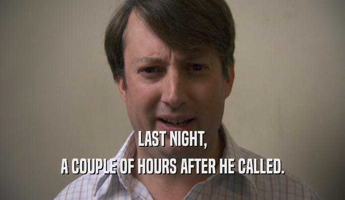 LAST NIGHT, A COUPLE OF HOURS AFTER HE CALLED. 