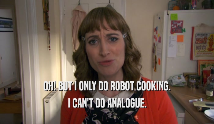 OH! BUT I ONLY DO ROBOT COOKING.
 I CAN'T DO ANALOGUE.
 