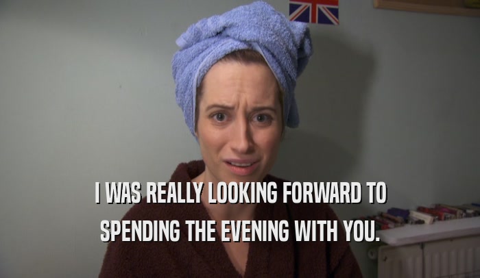 I WAS REALLY LOOKING FORWARD TO SPENDING THE EVENING WITH YOU. 