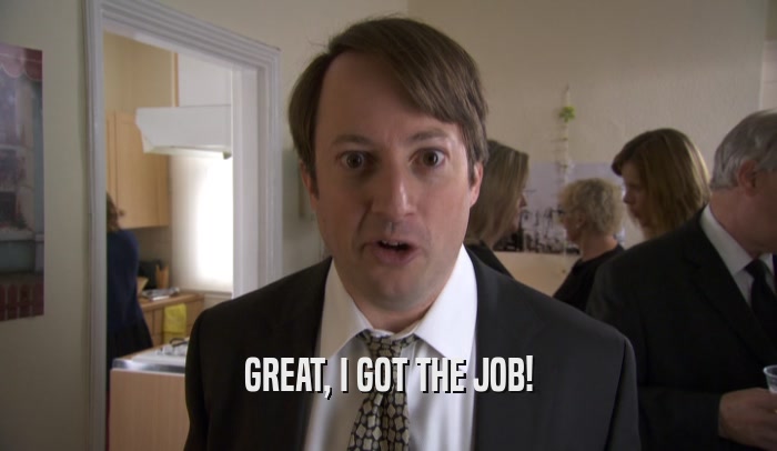 GREAT, I GOT THE JOB!  