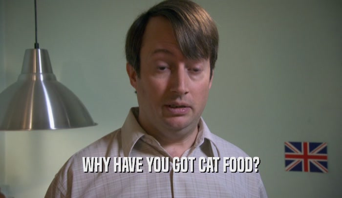 WHY HAVE YOU GOT CAT FOOD?  
