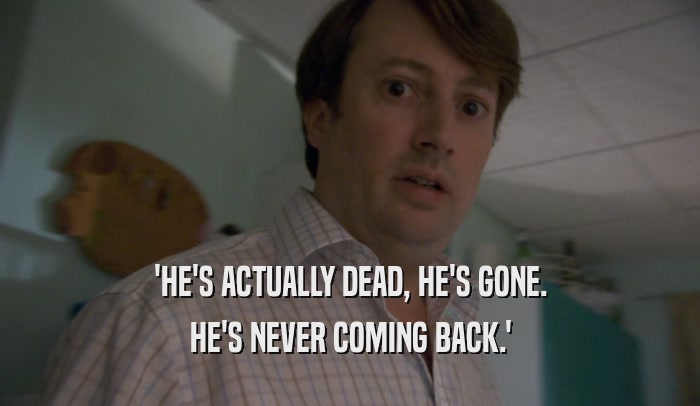'HE'S ACTUALLY DEAD, HE'S GONE. HE'S NEVER COMING BACK.' 