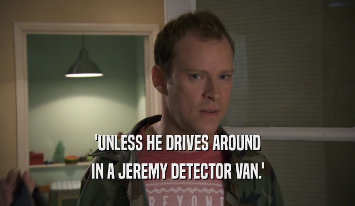 'UNLESS HE DRIVES AROUND IN A JEREMY DETECTOR VAN.' 