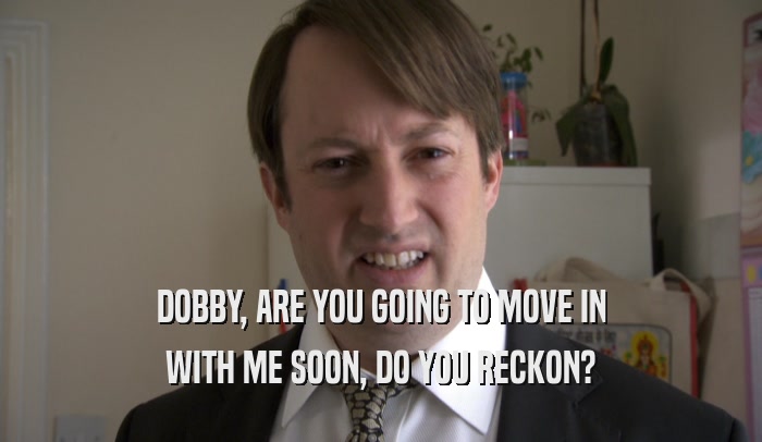 DOBBY, ARE YOU GOING TO MOVE IN WITH ME SOON, DO YOU RECKON? 