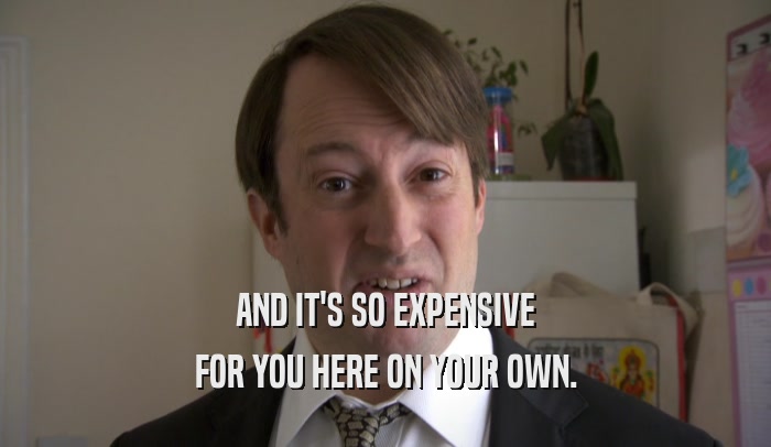 AND IT'S SO EXPENSIVE FOR YOU HERE ON YOUR OWN. 