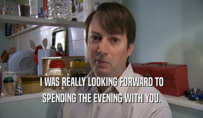 I WAS REALLY LOOKING FORWARD TO SPENDING THE EVENING WITH YOU. 