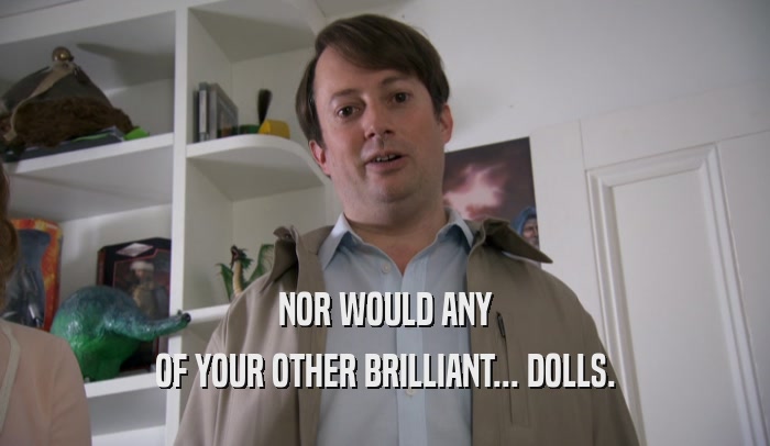NOR WOULD ANY OF YOUR OTHER BRILLIANT... DOLLS. 
