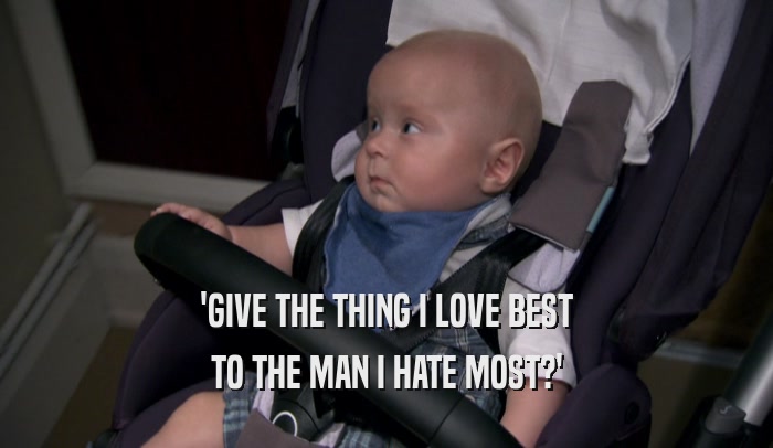 'GIVE THE THING I LOVE BEST TO THE MAN I HATE MOST?' 