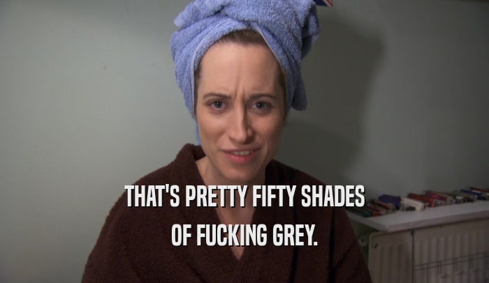 THAT'S PRETTY FIFTY SHADES OF FUCKING GREY. 