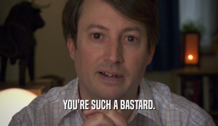 YOU'RE SUCH A BASTARD.  