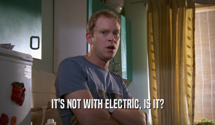 IT'S NOT WITH ELECTRIC, IS IT?  