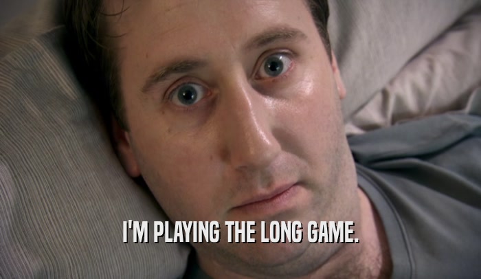 I'M PLAYING THE LONG GAME.  
