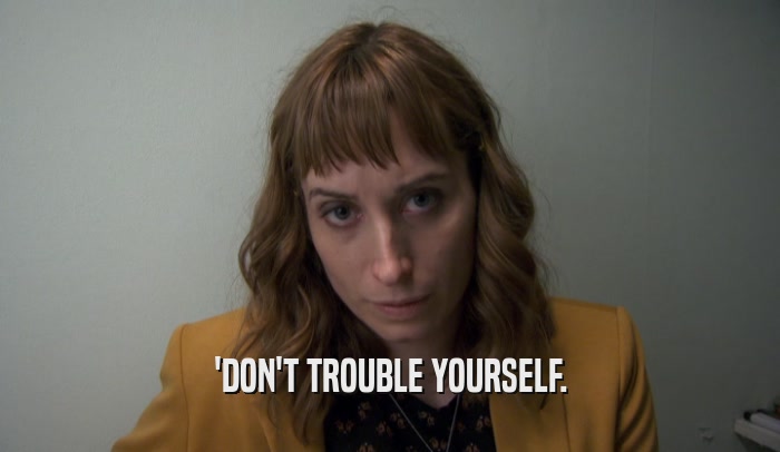 'DON'T TROUBLE YOURSELF.  