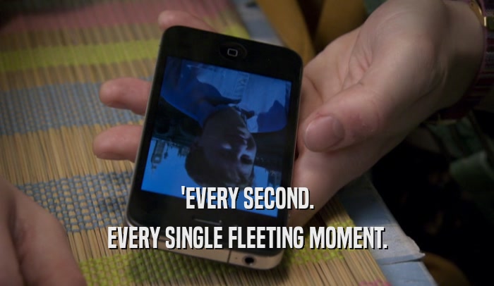 'EVERY SECOND. EVERY SINGLE FLEETING MOMENT. 