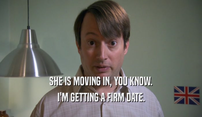 SHE IS MOVING IN, YOU KNOW. I'M GETTING A FIRM DATE. 