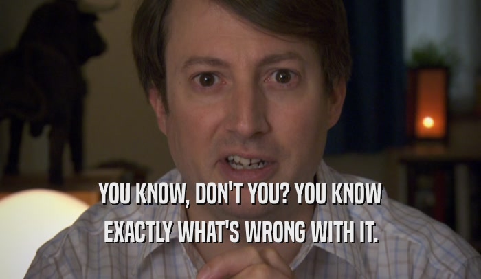 YOU KNOW, DON'T YOU? YOU KNOW EXACTLY WHAT'S WRONG WITH IT. 
