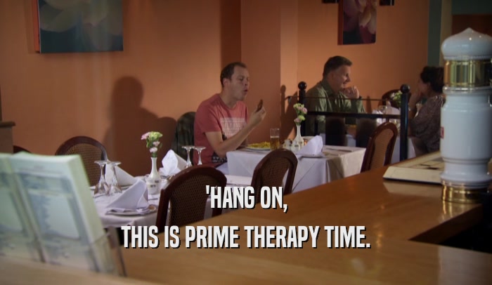 'HANG ON, THIS IS PRIME THERAPY TIME. 