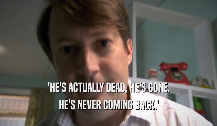 'HE'S ACTUALLY DEAD, HE'S GONE.
 HE'S NEVER COMING BACK.'
 