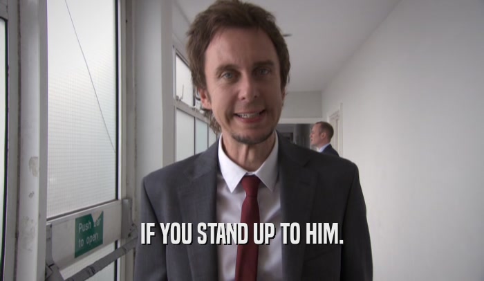 IF YOU STAND UP TO HIM.  