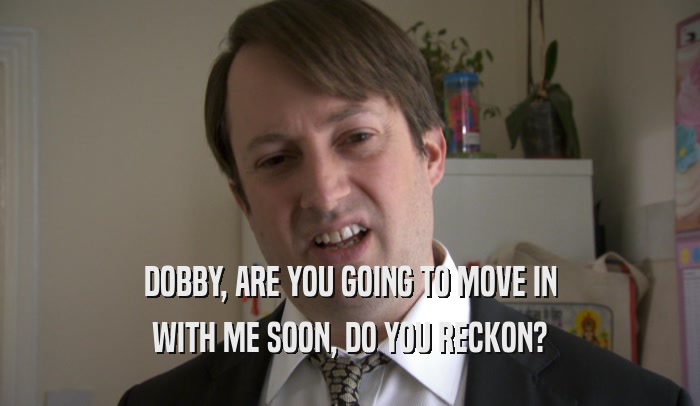 DOBBY, ARE YOU GOING TO MOVE IN WITH ME SOON, DO YOU RECKON? 