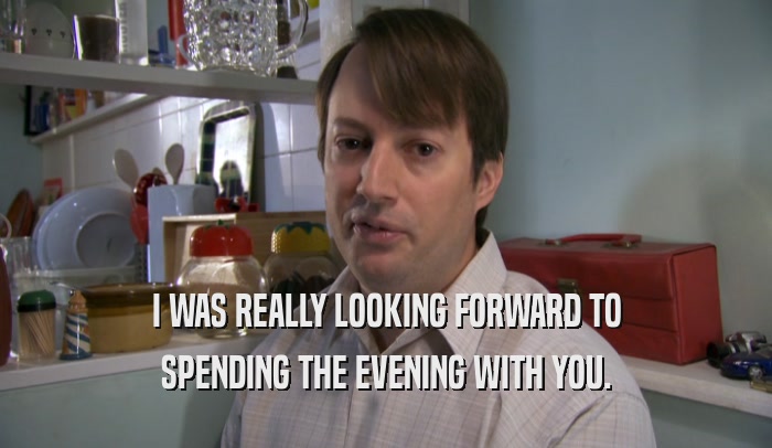 I WAS REALLY LOOKING FORWARD TO SPENDING THE EVENING WITH YOU. 