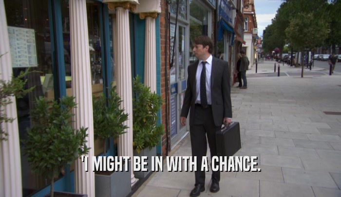'I MIGHT BE IN WITH A CHANCE.  