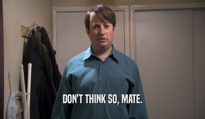 DON'T THINK SO, MATE.  