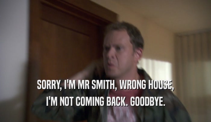SORRY, I'M MR SMITH, WRONG HOUSE, I'M NOT COMING BACK. GOODBYE. 