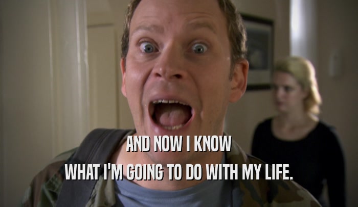 AND NOW I KNOW WHAT I'M GOING TO DO WITH MY LIFE. 