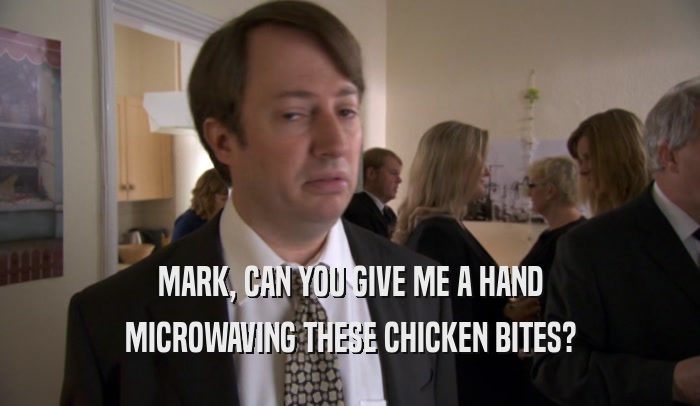 MARK, CAN YOU GIVE ME A HAND MICROWAVING THESE CHICKEN BITES? 