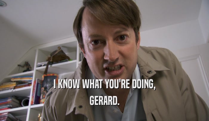 I KNOW WHAT YOU'RE DOING, GERARD. 