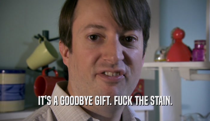 IT'S A GOODBYE GIFT. FUCK THE STAIN.  