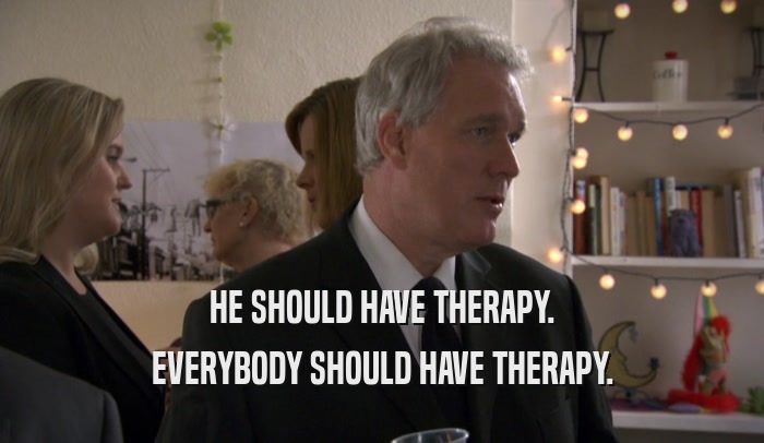 HE SHOULD HAVE THERAPY. EVERYBODY SHOULD HAVE THERAPY. 