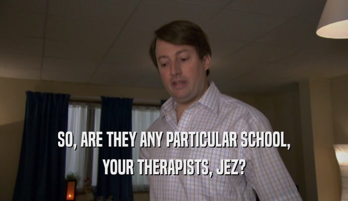 SO, ARE THEY ANY PARTICULAR SCHOOL,
 YOUR THERAPISTS, JEZ?
 