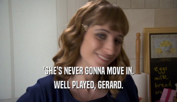 'SHE'S NEVER GONNA MOVE IN.
 WELL PLAYED, GERARD.
 