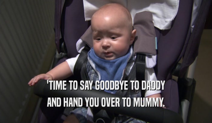 'TIME TO SAY GOODBYE TO DADDY AND HAND YOU OVER TO MUMMY. 