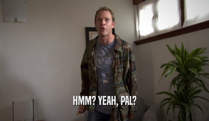 HMM? YEAH, PAL?  