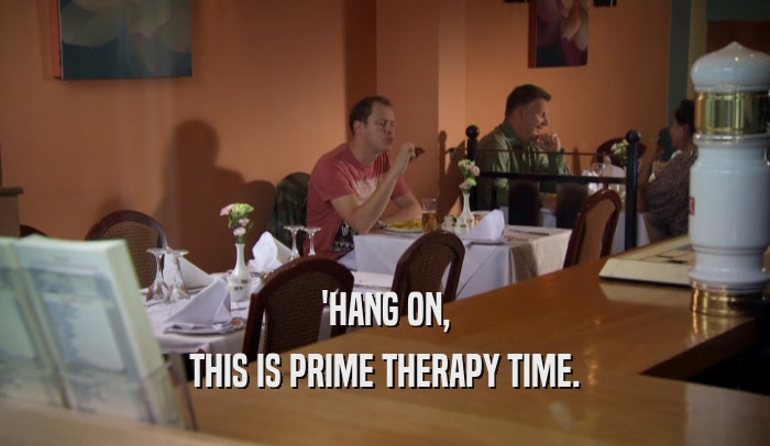 'HANG ON, THIS IS PRIME THERAPY TIME. 