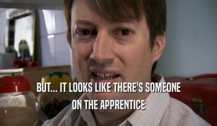 BUT... IT LOOKS LIKE THERE'S SOMEONE ON THE APPRENTICE 