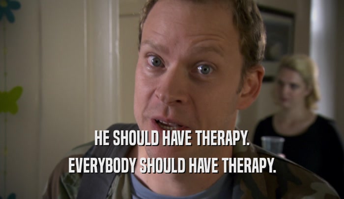 HE SHOULD HAVE THERAPY. EVERYBODY SHOULD HAVE THERAPY. 