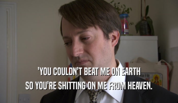 'YOU COULDN'T BEAT ME ON EARTH SO YOU'RE SHITTING ON ME FROM HEAVEN. 