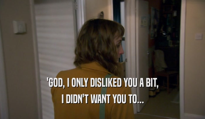 'GOD, I ONLY DISLIKED YOU A BIT, I DIDN'T WANT YOU TO... 