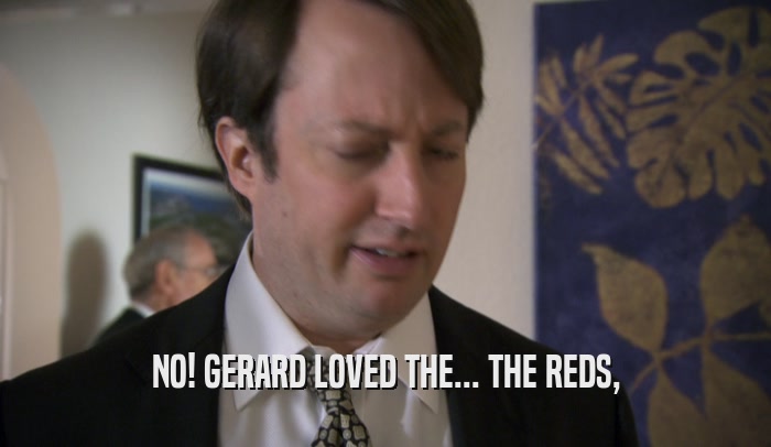 NO! GERARD LOVED THE... THE REDS,  